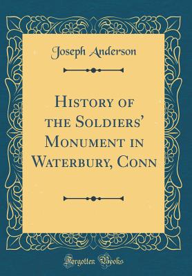History of the Soldiers' Monument in Waterbury, Conn (Classic Reprint) - Anderson, Joseph