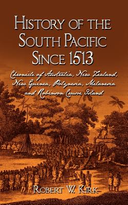 History of the South Pacific Since 1513: Chronicle of Australia, New Zealand, New Guinea, Polynesia, Melanesia and Robinson Crusoe Island - Kirk, Robert W