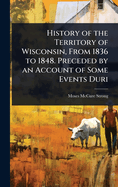 History of the Territory of Wisconsin, From 1836 to 1848. Preceded by an Account of Some Events Duri