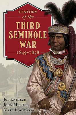 History of the Third Seminole War: 1849-1858 - Knetsch, Joe, and Missall, John, and Missall, Mary Lou