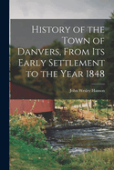History of the Town of Danvers, from Its Early Settlement to the Year 1848