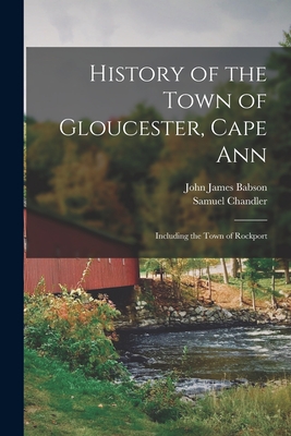History of the Town of Gloucester, Cape Ann: Including the Town of Rockport - Chandler, Samuel, and Babson, John James