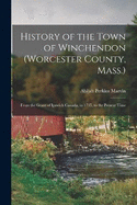 History of the Town of Winchendon (Worcester County, Mass.): From the Grant of Ipswich Canada, in 1735, to the Present Time