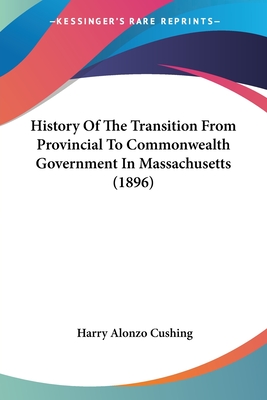 History Of The Transition From Provincial To Commonwealth Government In Massachusetts (1896) - Cushing, Harry Alonzo