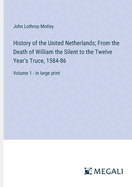 History of the United Netherlands; From the Death of William the Silent to the Twelve Year's Truce, 1584-86: Volume 1 - in large print
