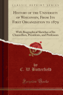 History of the University of Wisconsin, from Its First Organization to 1879: With Biographical Sketches of Its Chancellors, Presidents, and Professors (Classic Reprint)