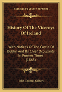 History Of The Viceroys Of Ireland: With Notices Of The Castle Of Dublin And Its Chief Occupants In Former Times (1865)