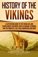 History of the Vikings: A Captivating Guide to the Viking Age and Feared Norse Seafarers Such as Ragnar Lothbrok, Ivar the Boneless, Egil Skallagrimsson, and More