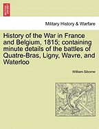 History of the War in France and Belgium, 1815; containing minute details of the battles of Quatre-Bras, Ligny, Wavre, and Waterloo. VOL. I