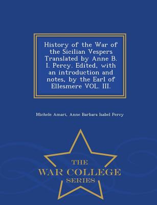 History of the War of the Sicilian Vespers Translated by Anne B. I. Percy. Edited, with an Introduction and Notes, by the Earl of Ellesmere Vol. III. - War College Series - Amari, Michele, and Percy, Anne Barbara Isabel