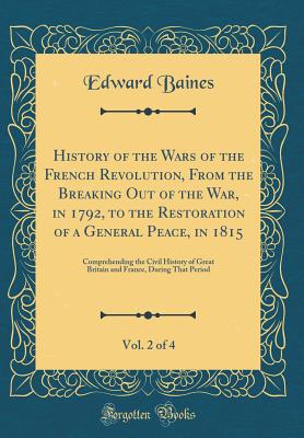 History of the Wars of the French Revolution, from the Breaking Out of the War, in 1792, to the Restoration of a General Peace, in 1815, Vol. 2 of 4: Comprehending the Civil History of Great Britain and France, During That Period (Classic Reprint) - Baines, Edward