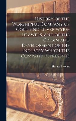 History of the Worshipful Company of Gold and Silver Wyre-drawers, and of the Origin and Development of the Industry Which the Company Represents - Stewart, Horace