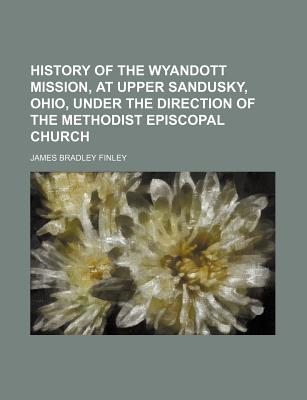 History of the Wyandott Mission, at Upper Sandusky, Ohio, Under the Direction of the Methodist Episcopal Church - Finley, James Bradley