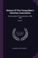 History Of The Young Men's Christian Association: The Founding Of The Association, 1844-1855; Volume 1