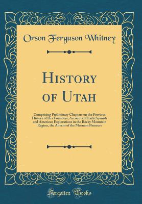 History of Utah: Comprising Preliminary Chapters on the Previous History of Her Founders, Accounts of Early Spanish and American Explorations in the Rocky Mountain Region, the Advent of the Mormon Pioneers (Classic Reprint) - Whitney, Orson Ferguson