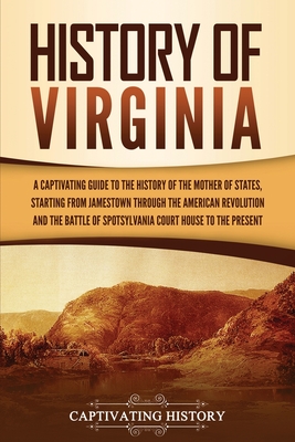 History of Virginia: A Captivating Guide to the History of the Mother of States, Starting from Jamestown through the American Revolution and the Battle of Spotsylvania Court House to the Present - History, Captivating