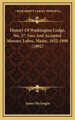 History Of Washington Lodge, No. 37, Free And Accepted Masons, Lubec, Maine, 1822-1890 (1892) - McGregor, James