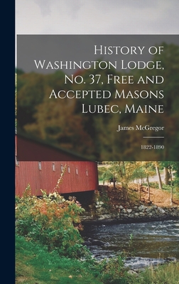 History of Washington Lodge, No. 37, Free and Accepted Masons Lubec, Maine: 1822-1890 - McGregor, James