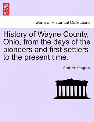 History of Wayne County, Ohio, from the days of the pioneers and first settlers to the present time. - Douglass, Benjamin