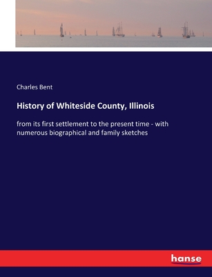 History of Whiteside County, Illinois: from its first settlement to the present time - with numerous biographical and family sketches - Bent, Charles