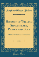 History of William Shakespeare, Player and Poet: With New Facts and Traditions (Classic Reprint)