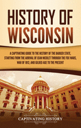 History of Wisconsin: A Captivating Guide to the History of the Badger State, Starting from the Arrival of Jean Nicolet through the Fox Wars, War of 1812, and Gilded Age to the Present