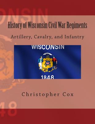 History of Wisconsin Civil War Regiments: Artillery, Cavalry, and Infantry - Cox, Christopher, Professor