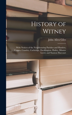 History of Witney: With Notices of the Neighbouring Parishes and Hamlets, Cogges, Crawley, Curbridge, Ducklington, Hailey, Minster Lovel, and Stanton Harcourt - Giles, John Allen