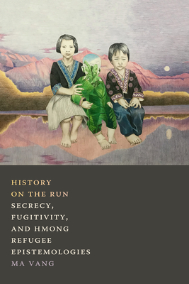 History on the Run: Secrecy, Fugitivity, and Hmong Refugee Epistemologies - Vang, Ma