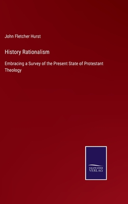 History Rationalism: Embracing a Survey of the Present State of Protestant Theology - Hurst, John Fletcher