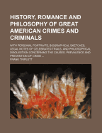 History, Romance and Philosophy of Great American Crimes and Criminals ...: With Personal Portraits, Biographical Sketches, Legal Notes of Celebrated Trials, and Philosophical Disquisition Concerning the Causes, Prevalence and Prevention of Crime