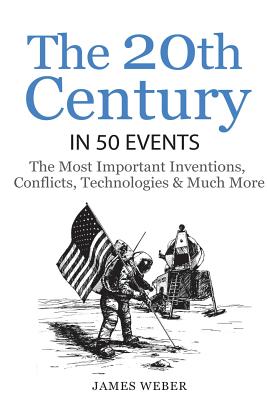 History: The 20th Century in 50 Events: The Most Important Inventions, Conflicts, Technologies & Much More (World History, History Books, Modern History) - Weber, James