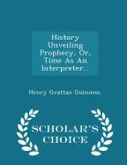 History Unveiling Prophecy, Or, Time as an Interpreter... - Scholar's Choice Edition