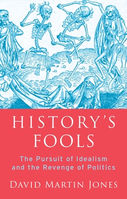 History's Fools: The Pursuit of Idealism and the Revenge of Politics - Jones, David Martin