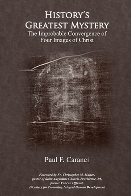 History's Greatest Mystery: The Improbable Convergence of Four Images of Christ - Caranci, Paul F