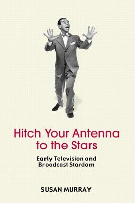 Hitch Your Antenna to the Stars: Early Television and Broadcast Stardom - Murray, Susan