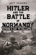 Hitler and the Battle of Normandy: From D-Day to Collapse