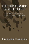 Hitler Homer Bible Christ: The Historical Papers of Richard Carrier 1995-2013