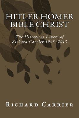 Hitler Homer Bible Christ: The Historical Papers of Richard Carrier 1995-2013 - Carrier, Richard