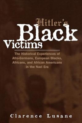 Hitler's Black Victims: The Historical Experiences of Afro-Germans, European Blacks, Africans, and African Americans in the Nazi Era - Lusane, Clarence
