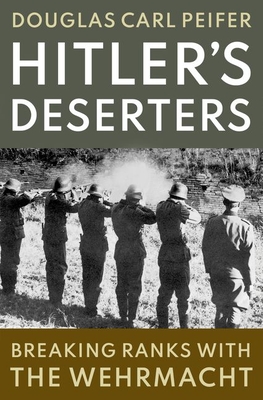 Hitler's Deserters: Breaking Ranks with the Wehrmacht - Peifer, Douglas Carl