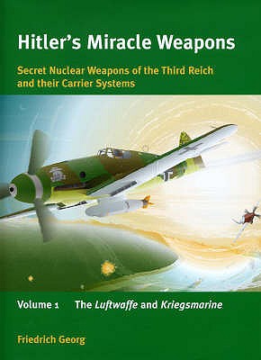 Hitler's Miracle Weapons: Secret Nuclear Weapons of the Third Reich and Their Carrier Systems: Volume 1 - The Luftwaffe and Kriegsmarine - Georg, Friedrich