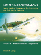 Hitler's Miracle Weapons: Secret Nuclear Weapons of the Third Reich and Their Carrier Systems: Volume 1 - The Luftwaffe and Kriegsmarine - Georg, Friedrich
