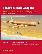 Hitler'S Miracle Weapons Volume 2: The Secret History of the Rockets and Flying Craft of the Third Reich Volume 2: from the V-1 to the A-9, Unconventional Short- and Medium-Ranged Weapons