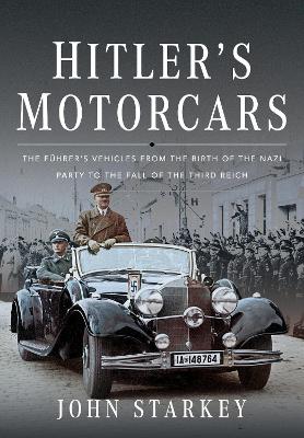 Hitler's Motorcars: The Fuhrer's Vehicles From the Birth of the Nazi Party to the Fall of the Third Reich - Starkey, John