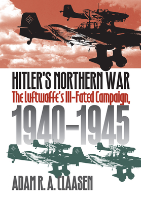 Hitler's Northern War: The Luftwaffe's Ill-Fated Campaign, 1940-1945 - Claasen, Adam R a