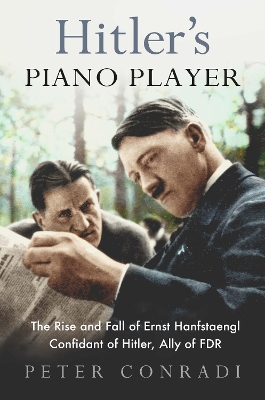 Hitler's Piano Player: The Rise and Fall of Ernst Hanfstaengl - Confidant of Hitler, Ally of Roosevelt - Conradi, Peter