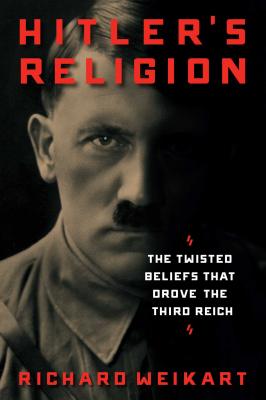 Hitler's Religion: The Twisted Beliefs That Drove the Third Reich - Weikart, Richard
