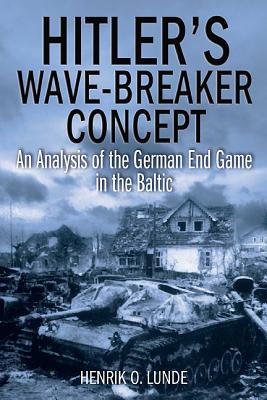 Hitler'S Wave-Breaker Concept: An Analysis of the German End-Game in the Baltic, 1944-45 - Lunde, Henrik O.
