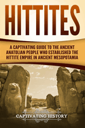 Hittites: A Captivating Guide to the Ancient Anatolian People Who Established the Hittite Empire in Ancient Mesopotamia